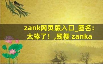 zank网页版入口_匿名:太棒了！,残樱 zanka